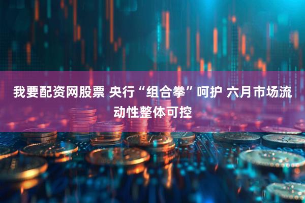 我要配资网股票 央行“组合拳”呵护 六月市场流动性整体可控