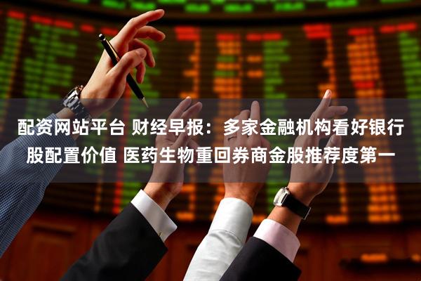 配资网站平台 财经早报：多家金融机构看好银行股配置价值 医药生物重回券商金股推荐度第一