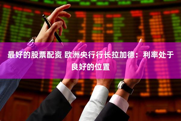 最好的股票配资 欧洲央行行长拉加德：利率处于良好的位置