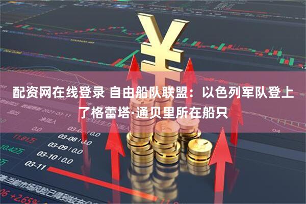 配资网在线登录 自由船队联盟：以色列军队登上了格蕾塔·通贝里所在船只