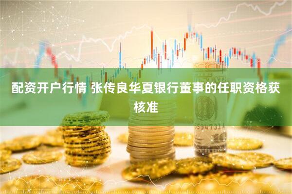 配资开户行情 张传良华夏银行董事的任职资格获核准
