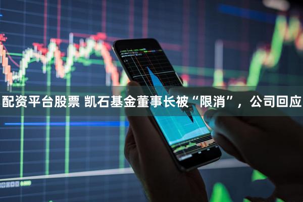 配资平台股票 凯石基金董事长被“限消”，公司回应