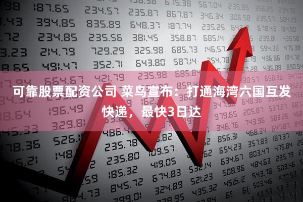 可靠股票配资公司 菜鸟宣布：打通海湾六国互发快递，最快3日达