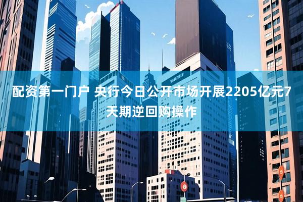 配资第一门户 央行今日公开市场开展2205亿元7天期逆回购操作