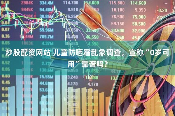 炒股配资网站 儿童防晒霜乱象调查，宣称“0岁可用”靠谱吗？