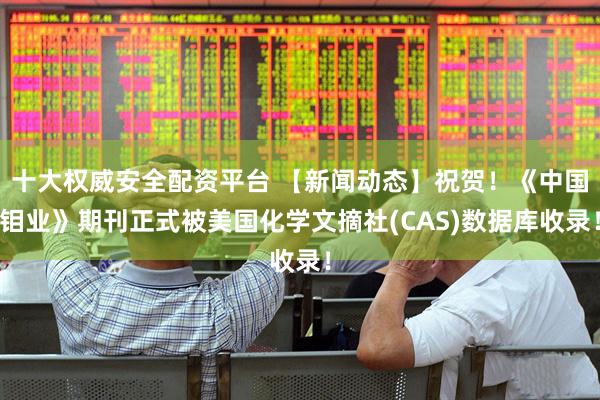 十大权威安全配资平台 【新闻动态】祝贺！《中国钼业》期刊正式被美国化学文摘社(CAS)数据库收录！