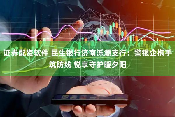 证券配资软件 民生银行济南泺源支行：警银企携手筑防线 悦享守护暖夕阳