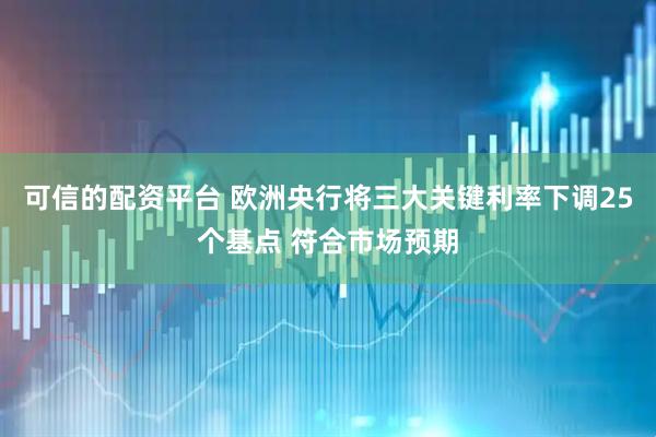 可信的配资平台 欧洲央行将三大关键利率下调25个基点 符合市场预期