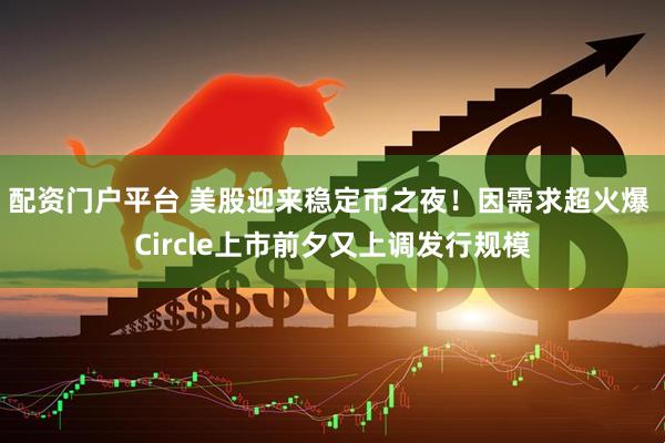 配资门户平台 美股迎来稳定币之夜！因需求超火爆 Circle上市前夕又上调发行规模