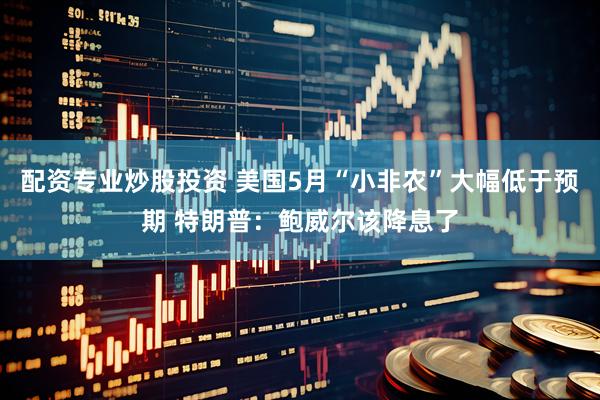 配资专业炒股投资 美国5月“小非农”大幅低于预期 特朗普：鲍威尔该降息了