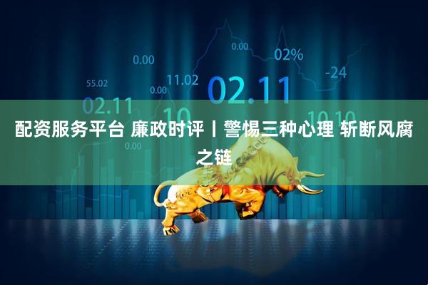 配资服务平台 廉政时评丨警惕三种心理 斩断风腐之链
