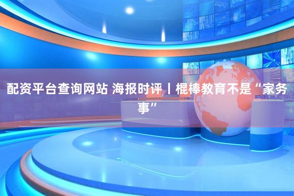 配资平台查询网站 海报时评丨棍棒教育不是“家务事”