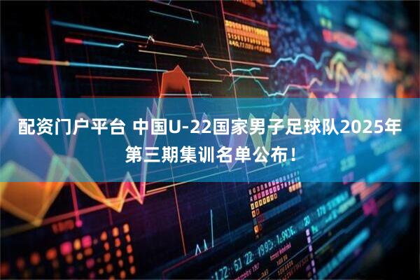 配资门户平台 中国U-22国家男子足球队2025年第三期集训名单公布！