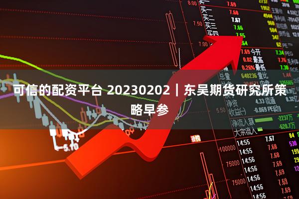 可信的配资平台 20230202｜东吴期货研究所策略早参