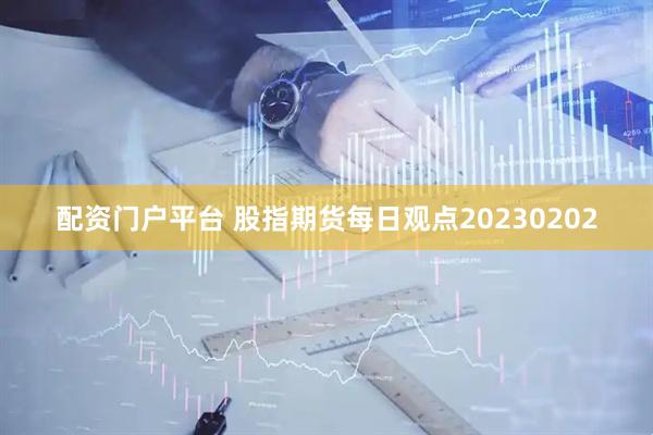 配资门户平台 股指期货每日观点20230202