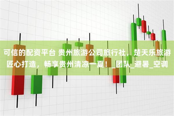 可信的配资平台 贵州旅游公司旅行社，楚天乐旅游匠心打造，畅享贵州清凉一夏！_团队_避暑_空调
