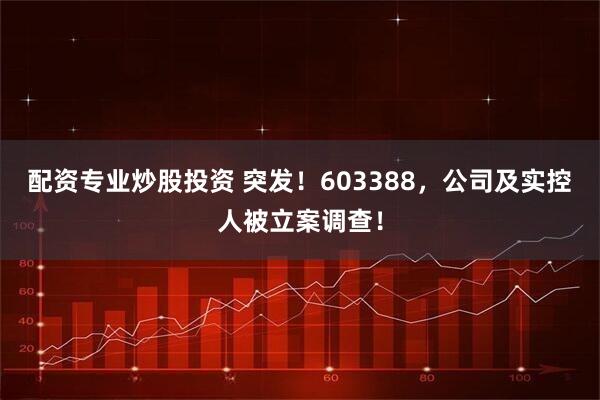 配资专业炒股投资 突发！603388，公司及实控人被立案调查！