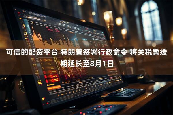 可信的配资平台 特朗普签署行政命令 将关税暂缓期延长至8月1日