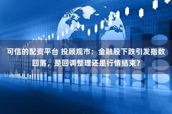 可信的配资平台 投顾观市：金融股下跌引发指数回落，是回调整理还是行情结束？