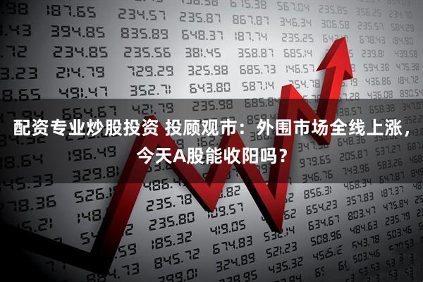 配资专业炒股投资 投顾观市：外围市场全线上涨，今天A股能收阳吗？