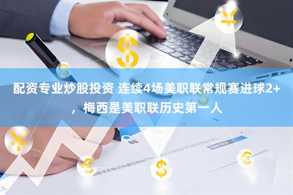 配资专业炒股投资 连续4场美职联常规赛进球2+，梅西是美职联历史第一人