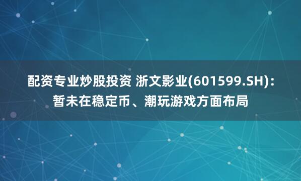 配资专业炒股投资 浙文影业(601599.SH)：暂未在稳定币、潮玩游戏方面布局
