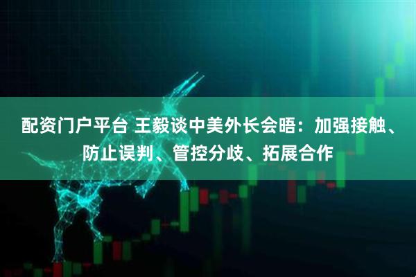配资门户平台 王毅谈中美外长会晤：加强接触、防止误判、管控分歧、拓展合作