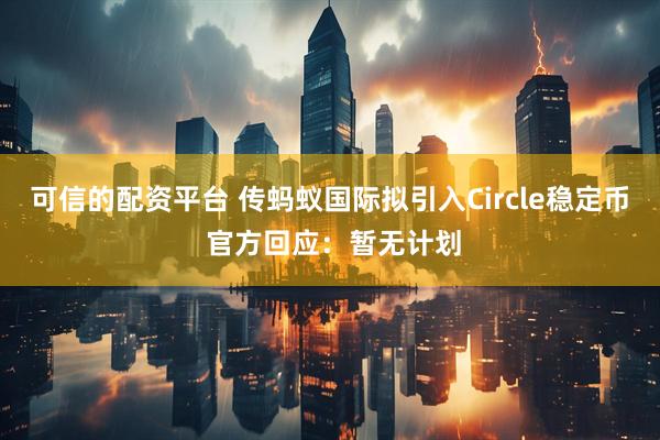 可信的配资平台 传蚂蚁国际拟引入Circle稳定币 官方回应：暂无计划