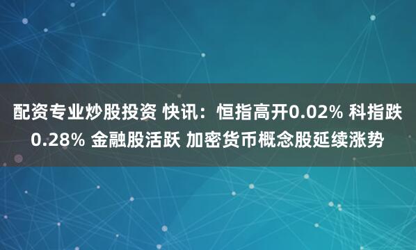 配资专业炒股投资 快讯：恒指高开0.02% 科指跌0.28% 金融股活跃 加密货币概念股延续涨势