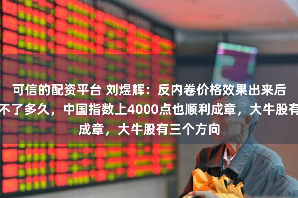 可信的配资平台 刘煜辉：反内卷价格效果出来后，可能要不了多久，中国指数上4000点也顺利成章，大牛股有三个方向