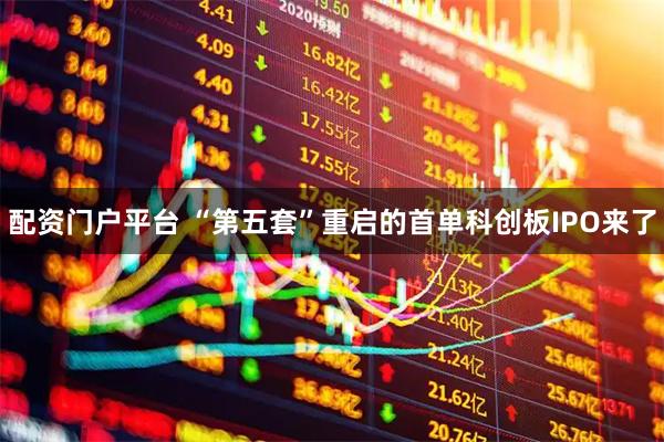 配资门户平台 “第五套”重启的首单科创板IPO来了