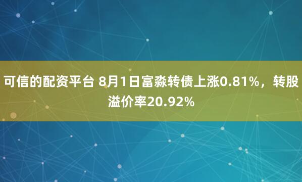 可信的配资平台 8月1日富淼转债上涨0.81%，转股溢价率20.92%