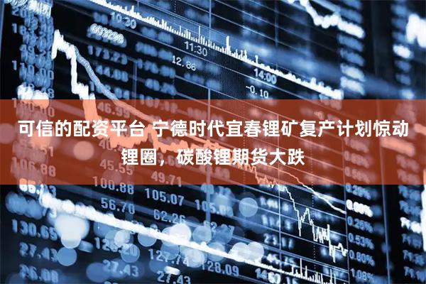 可信的配资平台 宁德时代宜春锂矿复产计划惊动锂圈，碳酸锂期货大跌
