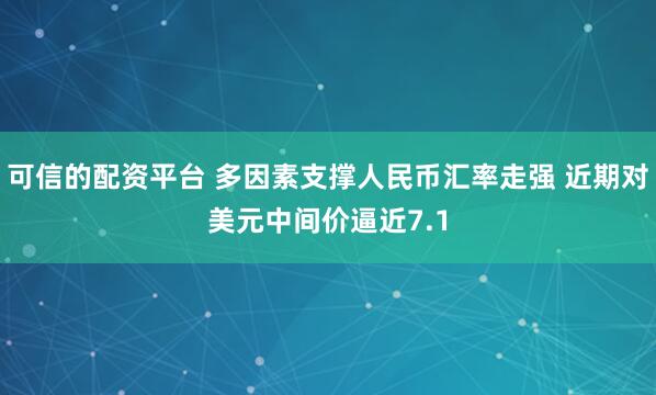 可信的配资平台 多因素支撑人民币汇率走强 近期对美元中间价逼近7.1