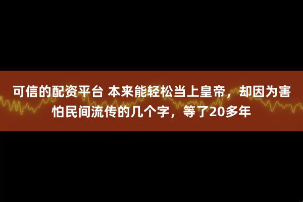 可信的配资平台 本来能轻松当上皇帝，却因为害怕民间流传的几个字，等了20多年