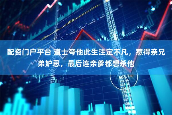 配资门户平台 道士夸他此生注定不凡，惹得亲兄弟妒忌，最后连亲爹都想杀他