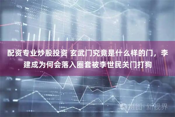 配资专业炒股投资 玄武门究竟是什么样的门，李建成为何会落入圈套被李世民关门打狗