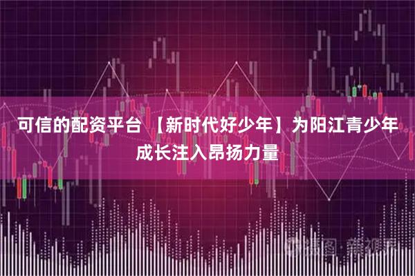 可信的配资平台 【新时代好少年】为阳江青少年成长注入昂扬力量