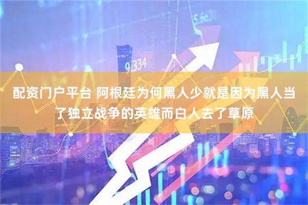 配资门户平台 阿根廷为何黑人少就是因为黑人当了独立战争的英雄而白人去了草原