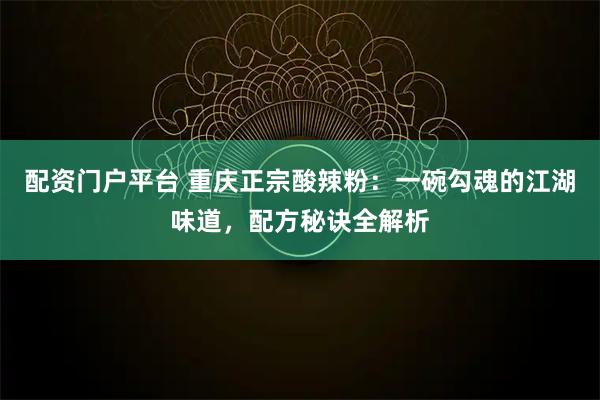 配资门户平台 重庆正宗酸辣粉：一碗勾魂的江湖味道，配方秘诀全解析