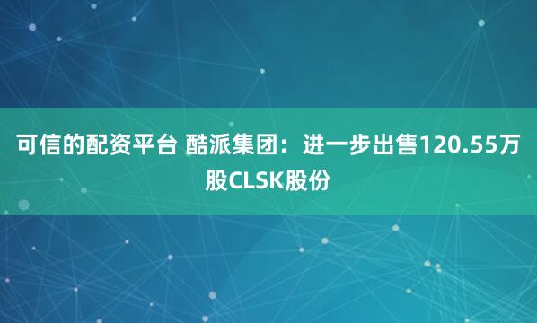 可信的配资平台 酷派集团：进一步出售120.55万股CLSK股份