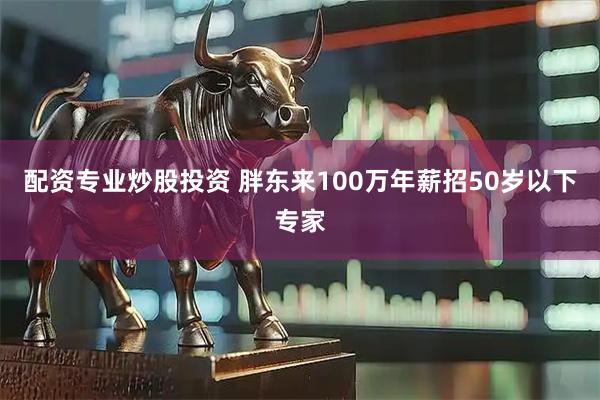 配资专业炒股投资 胖东来100万年薪招50岁以下专家
