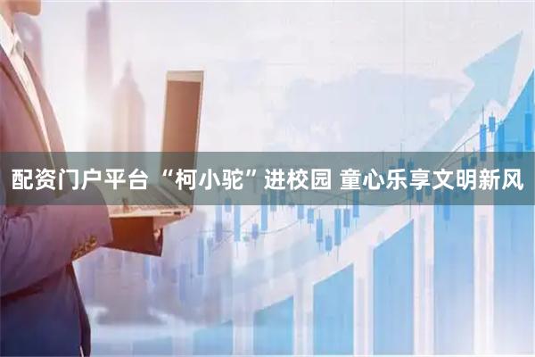 配资门户平台 “柯小驼”进校园 童心乐享文明新风