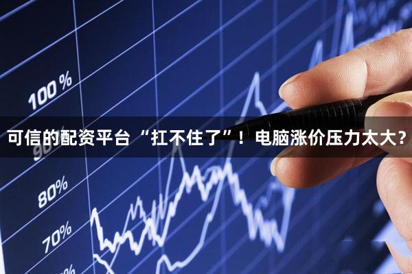 可信的配资平台 “扛不住了”！电脑涨价压力太大？