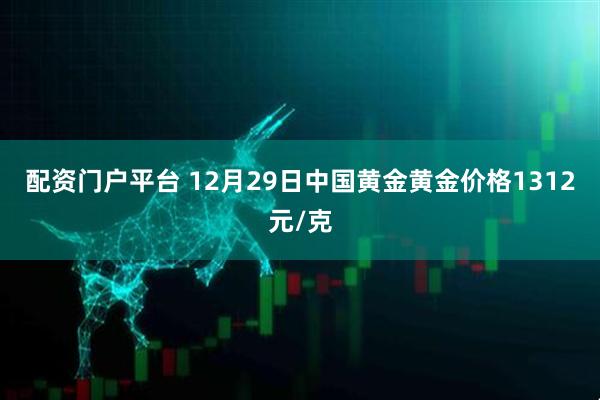 配资门户平台 12月29日中国黄金黄金价格1312元/克