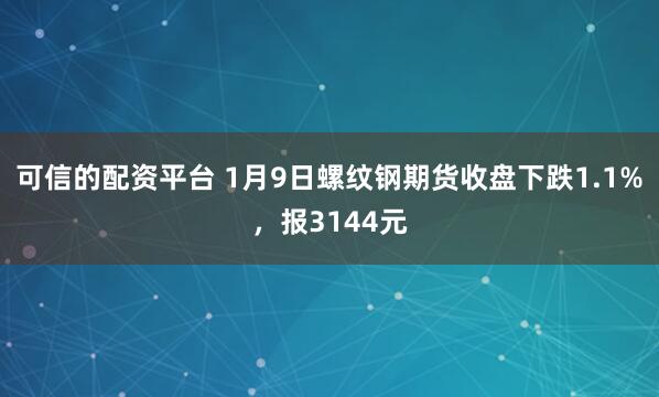 可信的配资平台 1月9日螺纹钢期货收盘下跌1.1%，报3144元
