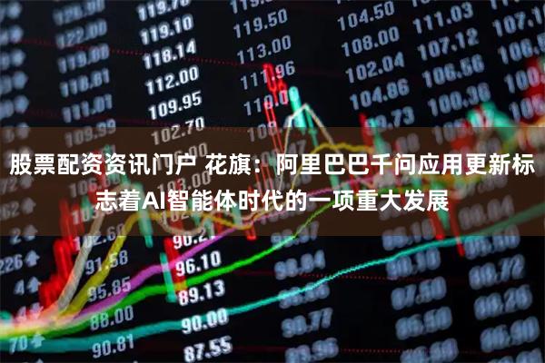 股票配资资讯门户 花旗：阿里巴巴千问应用更新标志着AI智能体时代的一项重大发展