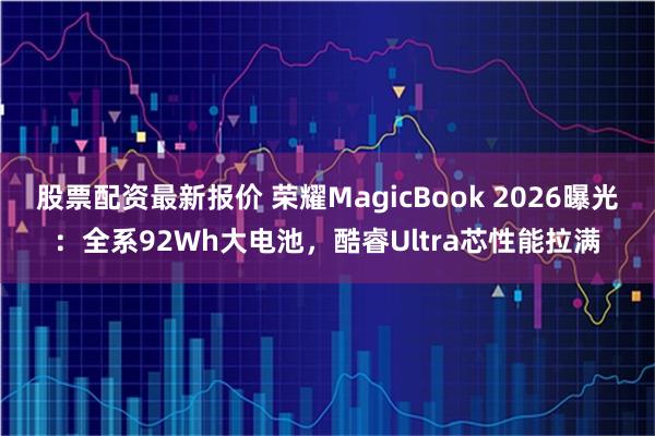 股票配资最新报价 荣耀MagicBook 2026曝光：全系92Wh大电池，酷睿Ultra芯性能拉满