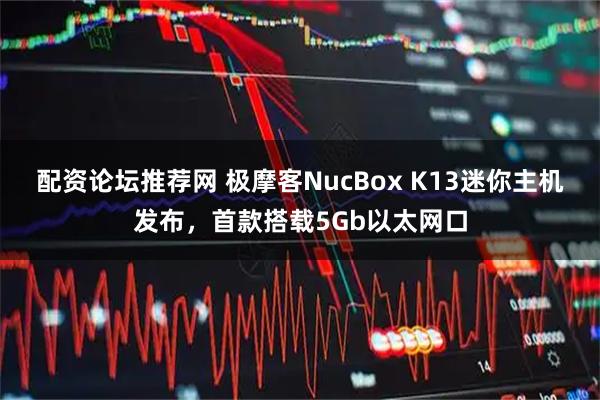 配资论坛推荐网 极摩客NucBox K13迷你主机发布，首款搭载5Gb以太网口