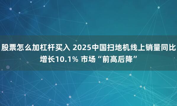 股票怎么加杠杆买入 2025中国扫地机线上销量同比增长10.1% 市场“前高后降”